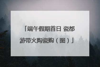 端午假期首日 瓷都游带火陶瓷购（图）
