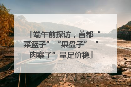 端午前探访，首都“菜篮子”“果盘子”“肉案子”量足价稳