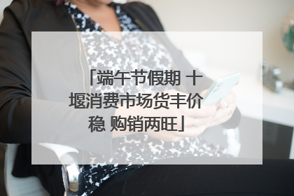 端午节假期 十堰消费市场货丰价稳 购销两旺