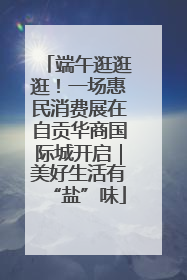 端午逛逛逛！一场惠民消费展在自贡华商国际城开启｜美好生活有“盐”味