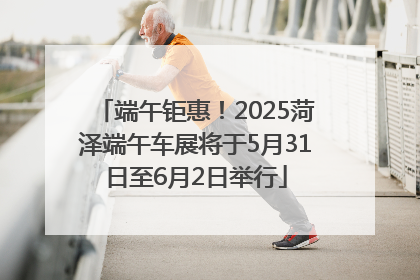 端午钜惠！2025菏泽端午车展将于5月31日至6月2日举行