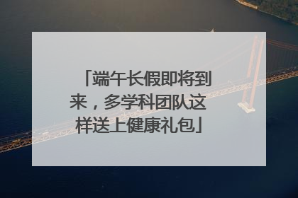 端午长假即将到来，多学科团队这样送上健康礼包