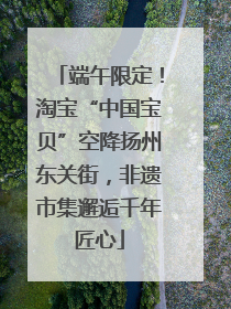端午限定！淘宝“中国宝贝”空降扬州东关街，非遗市集邂逅千年匠心