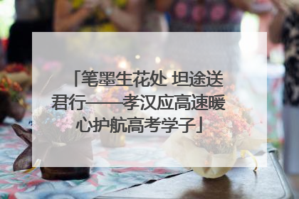 笔墨生花处 坦途送君行——孝汉应高速暖心护航高考学子