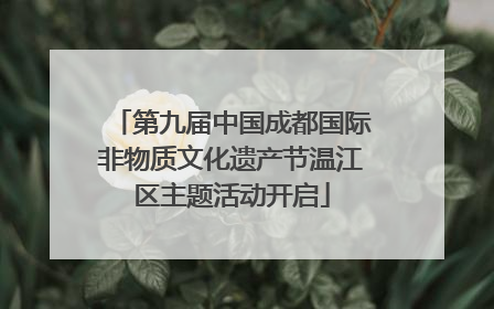 第九届中国成都国际非物质文化遗产节温江区主题活动开启