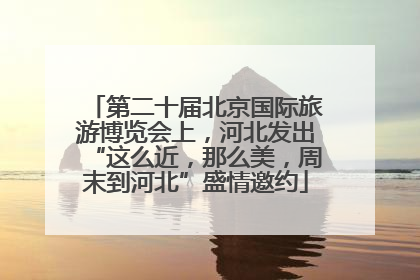 第二十届北京国际旅游博览会上，河北发出“这么近，那么美，周末到河北”盛情邀约
