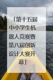 第十五届中小学生机器人竞赛暨第八届创新设计大赛开幕
