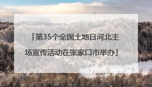 第35个全国土地日河北主场宣传活动在张家口市举办