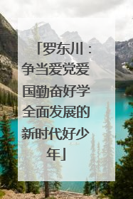 罗东川：争当爱党爱国勤奋好学全面发展的新时代好少年