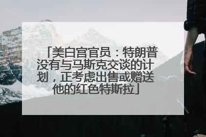 美白宫官员：特朗普没有与马斯克交谈的计划，正考虑出售或赠送他的红色特斯拉