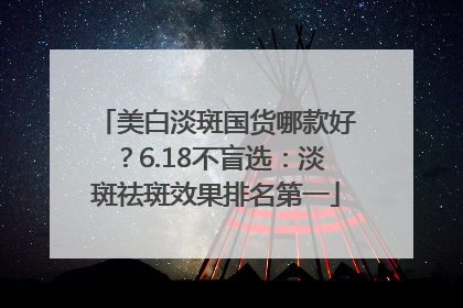 美白淡斑国货哪款好？6.18不盲选：淡斑祛斑效果排名第一