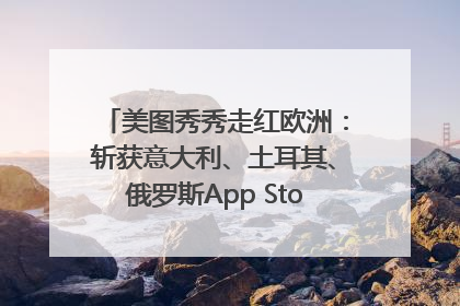 美图秀秀走红欧洲：斩获意大利、土耳其、俄罗斯App Store分类榜第一