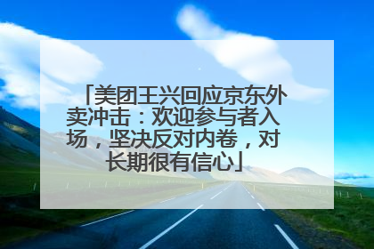 美团王兴回应京东外卖冲击：欢迎参与者入场，坚决反对内卷，对长期很有信心