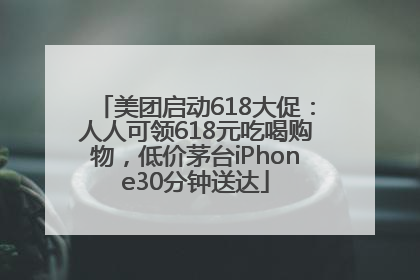 美团启动618大促：人人可领618元吃喝购物，低价茅台iPhone30分钟送达