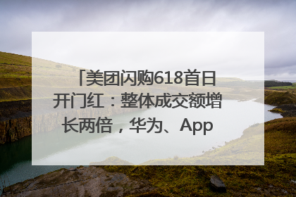 美团闪购618首日开门红：整体成交额增长两倍，华为、Apple、沃尔玛等近800个品牌翻倍增长