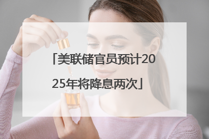 美联储官员预计2025年将降息两次