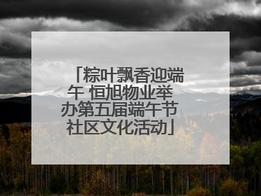 粽叶飘香迎端午 恒旭物业举办第五届端午节社区文化活动