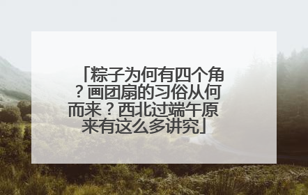 粽子为何有四个角？画团扇的习俗从何而来？西北过端午原来有这么多讲究