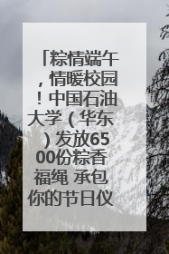 粽情端午，情暖校园！中国石油大学（华东）发放6500份粽香福绳 承包你的节日仪式感