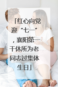 红心向党迎“七一”，襄阳第一干休所为老同志过集体生日