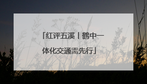 红评五溪丨鹤中一体化交通需先行