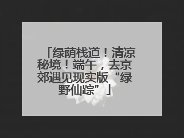 绿荫栈道！清凉秘境！端午，去京郊遇见现实版“绿野仙踪”