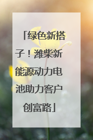 绿色新搭子！潍柴新能源动力电池助力客户创富路