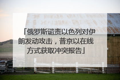 俄罗斯谴责以色列对伊朗发动攻击，普京以在线方式获取冲突报告