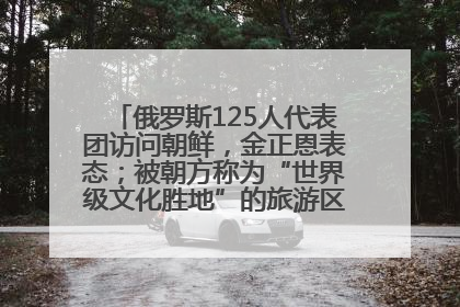 俄罗斯125人代表团访问朝鲜，金正恩表态；被朝方称为“世界级文化胜地”的旅游区，将首次接待俄游客