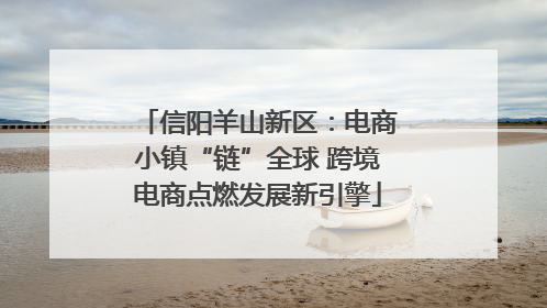 信阳羊山新区：电商小镇“链”全球 跨境电商点燃发展新引擎