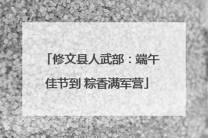 修文县人武部：端午佳节到 粽香满军营