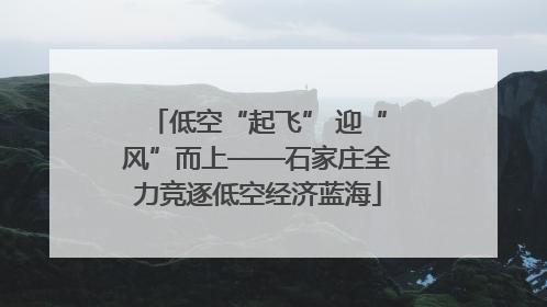 低空“起飞” 迎“风”而上——石家庄全力竞逐低空经济蓝海