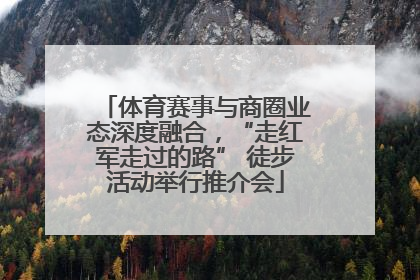 体育赛事与商圈业态深度融合，“走红军走过的路” 徒步活动举行推介会