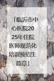 临沂市中心医院2025年住院医师规范化培训预招生简章