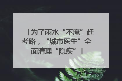 为了雨水“不淹”赶考路，“城市医生”全面清理“隐疾”