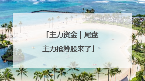 主力资金｜尾盘主力抢筹股来了
