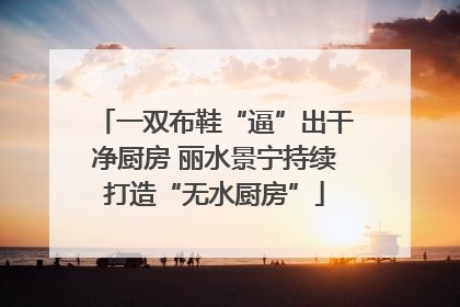 一双布鞋“逼”出干净厨房 丽水景宁持续打造“无水厨房”