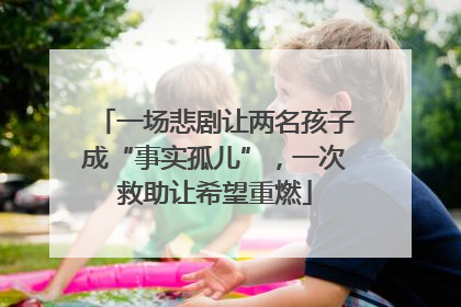 一场悲剧让两名孩子成“事实孤儿”，一次救助让希望重燃