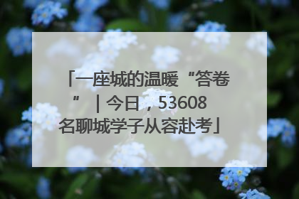 一座城的温暖“答卷”｜今日，53608名聊城学子从容赴考