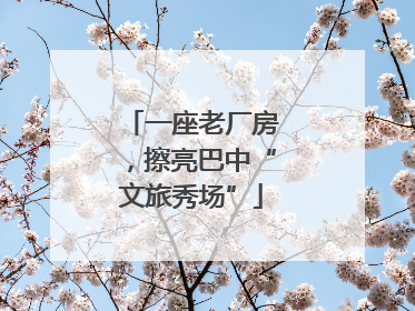 一座老厂房，擦亮巴中“文旅秀场”