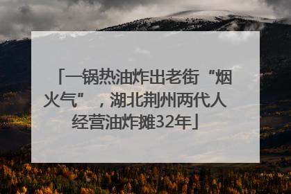 一锅热油炸出老街“烟火气”，湖北荆州两代人经营油炸摊32年