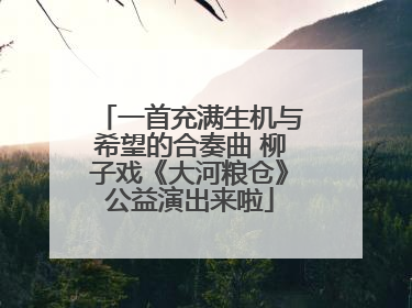一首充满生机与希望的合奏曲 柳子戏《大河粮仓》公益演出来啦