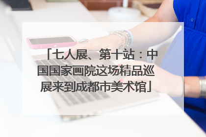 七人展、第十站：中国国家画院这场精品巡展来到成都市美术馆