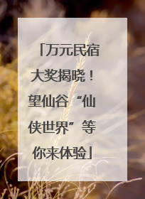 万元民宿大奖揭晓！望仙谷“仙侠世界”等你来体验