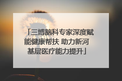 三博脑科专家深度赋能健康帮扶 助力新河基层医疗能力提升