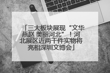 三大板块展现“文华燕赵 美丽河北”！河北展区近两千件实物将亮相深圳文博会