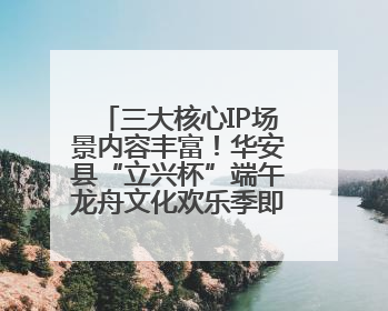 三大核心IP场景内容丰富！华安县“立兴杯”端午龙舟文化欢乐季即将举办