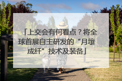 上交会有何看点？将全球首展自主研发的“月壤成纤”技术及装备