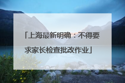 上海最新明确：不得要求家长检查批改作业