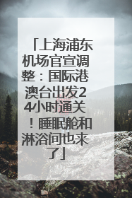 上海浦东机场官宣调整：国际港澳台出发24小时通关！睡眠舱和淋浴间也来了
